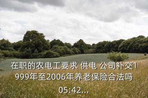 在職的農(nóng)電工要求 供電 公司補交1999年至2006年養(yǎng)老保險合法嗎05:42...