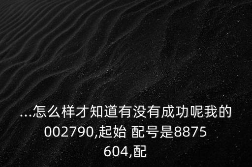 ...怎么樣才知道有沒(méi)有成功呢我的002790,起始 配號(hào)是8875604,配