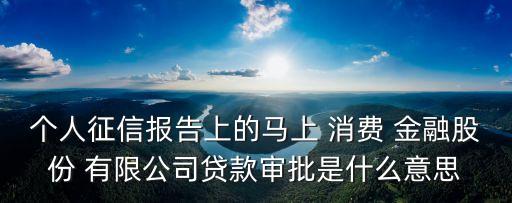 個人征信報告上的馬上 消費 金融股份 有限公司貸款審批是什么意思