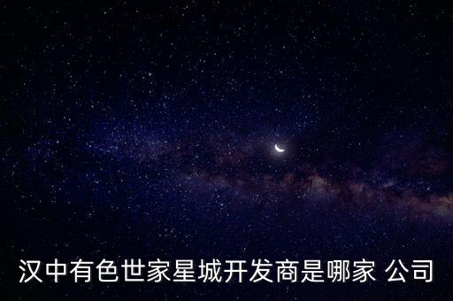 漢中有色世家星城開發(fā)商是哪家 公司