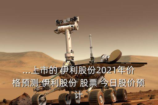 ...上市的 伊利股份2021年價格預(yù)測 伊利股份 股票 今日股價預(yù)計