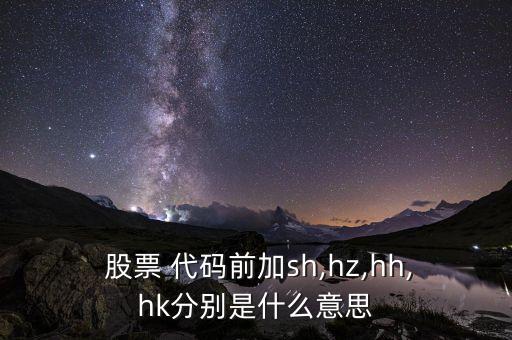  股票 代碼前加sh,hz,hh,hk分別是什么意思