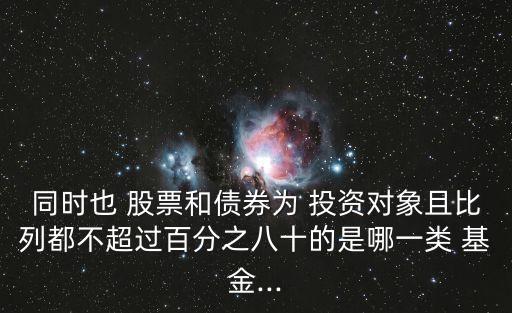 同時(shí)也 股票和債券為 投資對(duì)象且比列都不超過(guò)百分之八十的是哪一類(lèi) 基金...