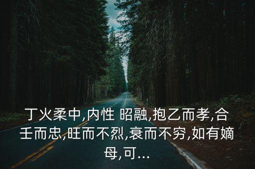 丁火柔中,內性 昭融,抱乙而孝,合壬而忠,旺而不烈,衰而不窮,如有嫡母,可...