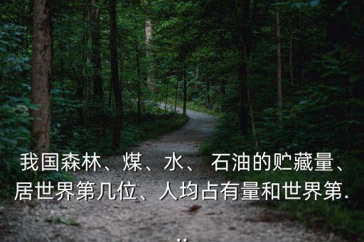 我國森林、煤、水、 石油的貯藏量、居世界第幾位、人均占有量和世界第...