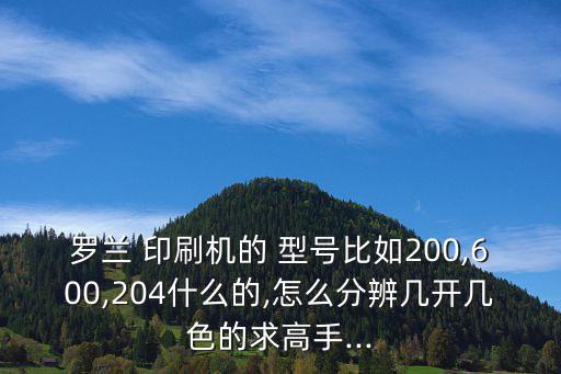 羅蘭 印刷機(jī)的 型號(hào)比如200,600,204什么的,怎么分辨幾開(kāi)幾色的求高手...