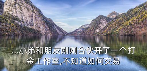 ...小弟和朋友剛剛合伙開了一個打金工作室,不知道如何交易