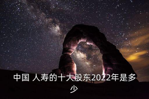 中國(guó) 人壽的十大股東2022年是多少