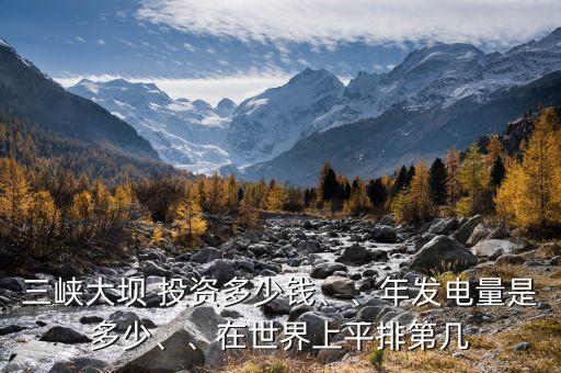 三峽大壩 投資多少錢、、年發(fā)電量是多少、、在世界上平排第幾