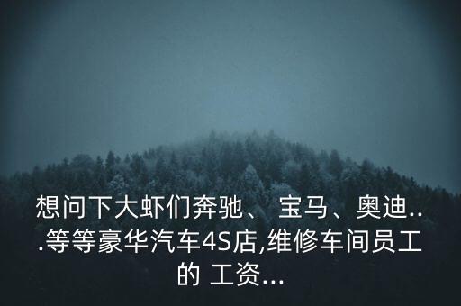 想問(wèn)下大蝦們奔馳、 寶馬、奧迪...等等豪華汽車4S店,維修車間員工的 工資...