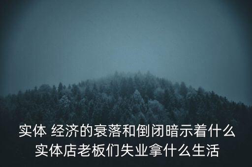  實體 經(jīng)濟的衰落和倒閉暗示著什么 實體店老板們失業(yè)拿什么生活