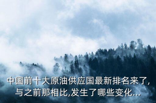 中國(guó)前十大原油供應(yīng)國(guó)最新排名來(lái)了,與之前那相比,發(fā)生了哪些變化...