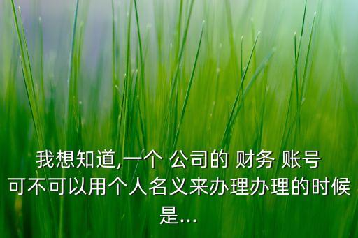 我想知道,一個(gè) 公司的 財(cái)務(wù) 賬號可不可以用個(gè)人名義來辦理辦理的時(shí)候是...