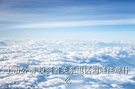 上市公司 投資者關系電話溝通注意什么