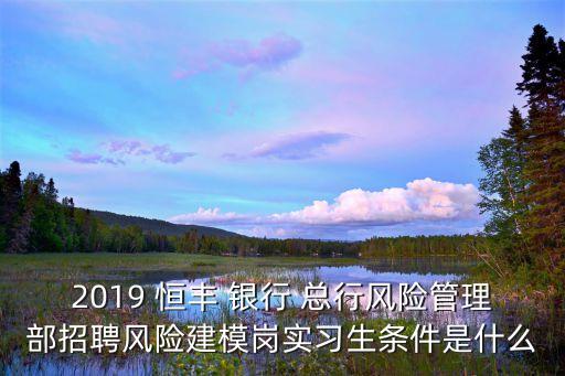 2019 恒豐 銀行 總行風(fēng)險管理部招聘風(fēng)險建模崗實(shí)習(xí)生條件是什么