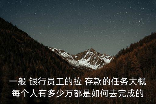 一般 銀行員工的拉 存款的任務(wù)大概每個(gè)人有多少萬(wàn)都是如何去完成的