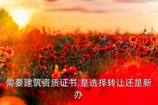 需要建筑資質(zhì)證書,是選擇轉(zhuǎn)讓還是新辦