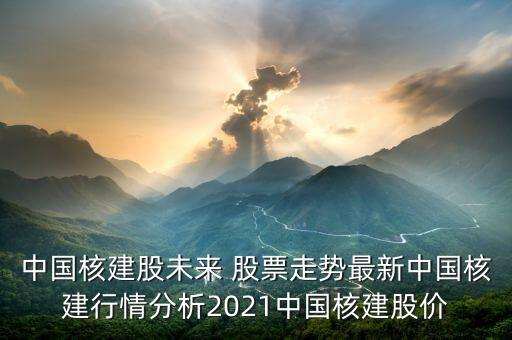 中國核建股未來 股票走勢最新中國核建行情分析2021中國核建股價