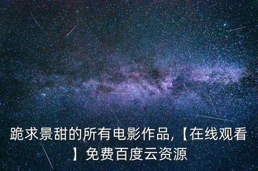 跪求景甜的所有電影作品,【在線觀看】免費百度云資源