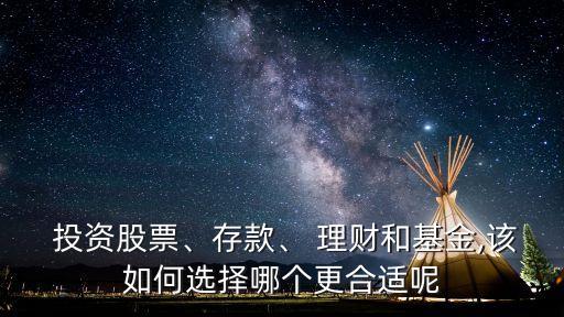  投資股票、存款、 理財(cái)和基金,該如何選擇哪個更合適呢