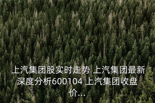  上汽集團(tuán)股實(shí)時(shí)走勢(shì) 上汽集團(tuán)最新深度分析600104 上汽集團(tuán)收盤價(jià)...