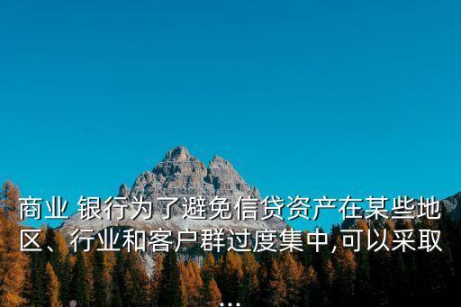 商業(yè) 銀行為了避免信貸資產(chǎn)在某些地區(qū)、行業(yè)和客戶群過度集中,可以采取...