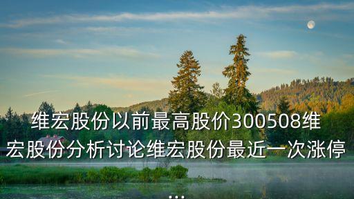 維宏股份以前最高股價300508維宏股份分析討論維宏股份最近一次漲停...