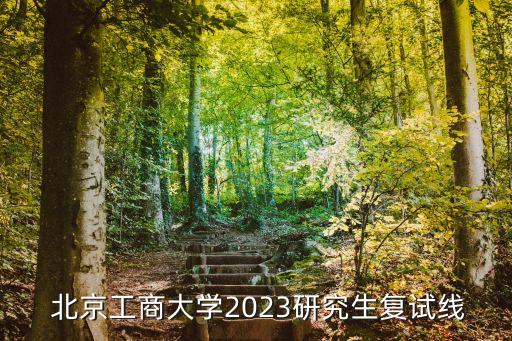  北京工商大學(xué)2023研究生復(fù)試線