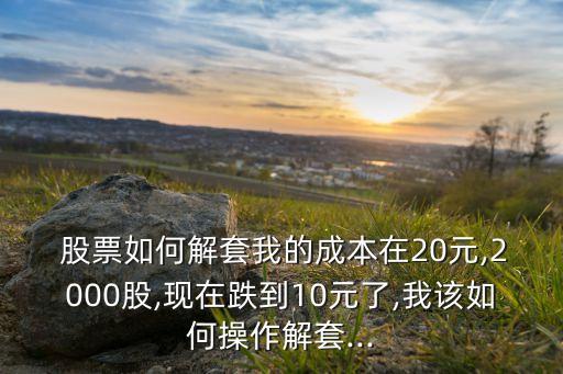  股票如何解套我的成本在20元,2000股,現(xiàn)在跌到10元了,我該如何操作解套...