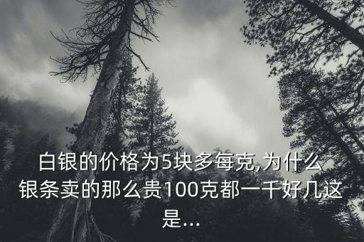  白銀的價(jià)格為5塊多每克,為什么 銀條賣的那么貴100克都一千好幾這是...