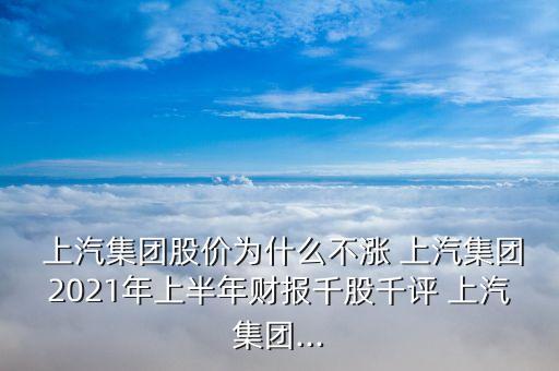  上汽集團(tuán)股價(jià)為什么不漲 上汽集團(tuán)2021年上半年財(cái)報(bào)千股千評(píng) 上汽集團(tuán)...