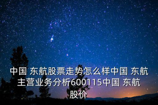 中國 東航股票走勢怎么樣中國 東航主營業(yè)務分析600115中國 東航股價