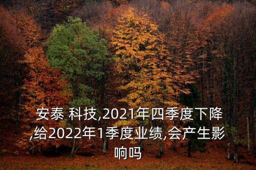  安泰 科技,2021年四季度下降,給2022年1季度業(yè)績,會產(chǎn)生影響嗎