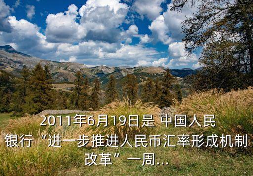  2011年6月19日是 中國人民銀行“進一步推進人民幣匯率形成機制改革”一周...