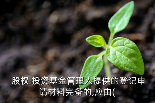  股權(quán) 投資基金管理人提供的登記申請材料完備的,應(yīng)由(