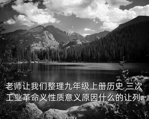 老師讓我們整理九年級(jí)上冊(cè)歷史 三次工業(yè)革命義性質(zhì)意義原因什么的讓列...