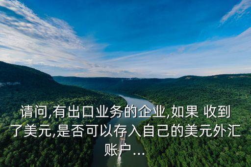 請問,有出口業(yè)務(wù)的企業(yè),如果 收到了美元,是否可以存入自己的美元外匯賬戶...