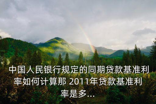  中國人民銀行規(guī)定的同期貸款基準利率如何計算那 2011年貸款基準利率是多...