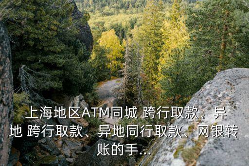  上海地區(qū)ATM同城 跨行取款、異地 跨行取款、異地同行取款、網(wǎng)銀轉(zhuǎn)賬的手...