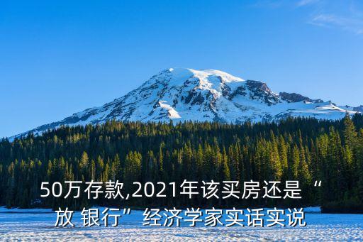 50萬(wàn)存款,2021年該買房還是“放 銀行”經(jīng)濟(jì)學(xué)家實(shí)話實(shí)說(shuō)