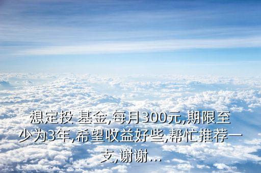 想定投 基金,每月300元,期限至少為3年,希望收益好些,幫忙推薦一支,謝謝...