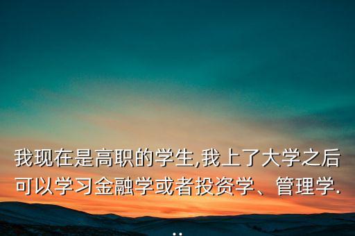 我現在是高職的學生,我上了大學之后可以學習金融學或者投資學、管理學...