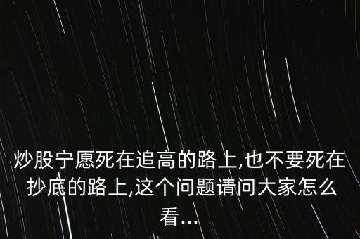 炒股寧愿死在追高的路上,也不要死在 抄底的路上,這個問題請問大家怎么看...