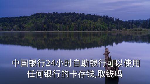  中國(guó)銀行24小時(shí)自助銀行可以使用任何銀行的卡存錢(qián),取錢(qián)嗎