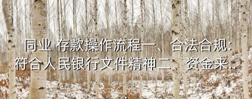  同業(yè) 存款操作流程一、合法合規(guī):符合人民銀行文件精神二、資金來...