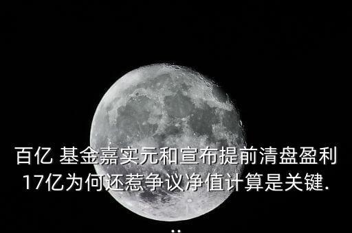 百億 基金嘉實(shí)元和宣布提前清盤盈利17億為何還惹爭議凈值計(jì)算是關(guān)鍵...