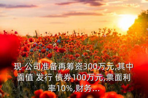 現(xiàn) 公司準(zhǔn)備再籌資300萬(wàn)元,其中面值 發(fā)行 債券100萬(wàn)元,票面利率10%,財(cái)務(wù)...