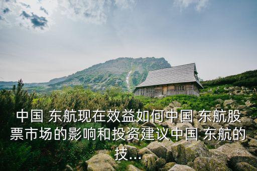 中國 東航現在效益如何中國 東航股票市場的影響和投資建議中國 東航的技...