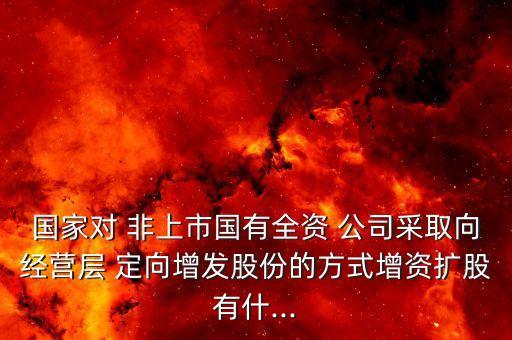 國家對 非上市國有全資 公司采取向經營層 定向增發(fā)股份的方式增資擴股有什...