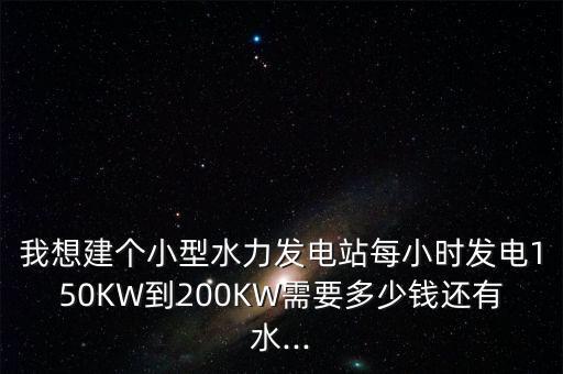 我想建個(gè)小型水力發(fā)電站每小時(shí)發(fā)電150KW到200KW需要多少錢還有水...